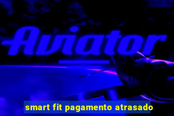 smart fit pagamento atrasado